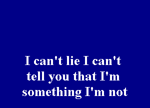 I can't lie I can't
tell you that I'm
something I'm not