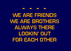 WE ARE FRIENDS
WE ARE BROTHERS
ALWAYS THERE
LOOKIN' OUT
FOR EACH OTHER
