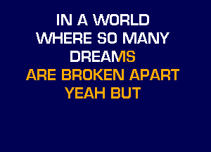 IN A WORLD
WHERE SO MANY
DREAMS
ARE BROKEN APART

YEAH BUT