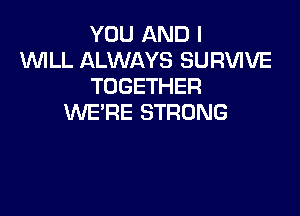 YOU AND I
WLL ALWAYS SURVIVE
TOGETHER

WE'RE STRONG