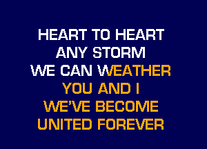 HEART T0 HEART
ANY STORM
WE CAN WEATHER
YOU AND I
WE'VE BECOME
UNITED FOREVER