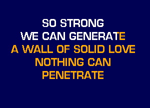 SO STRONG
WE CAN GENERATE
A WALL 0F SOLID LOVE
NOTHING CAN
PENETRATE