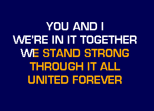 YOU AND I
WERE IN IT TOGETHER
WE STAND STRONG
THROUGH IT ALL
UNITED FOREVER