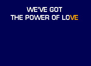 WE'VE GOT
THE POWER OF LOVE