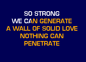 SO STRONG
WE CAN GENERATE
A WALL 0F SOLID LOVE
NOTHING CAN
PENETRATE