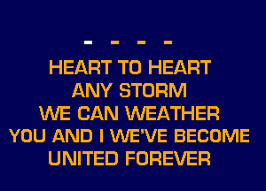 HEART T0 HEART
ANY STORM

WE CAN WEATHER
YOU AND I WE'VE BECOME

UNITED FOREVER