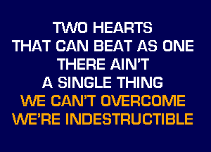 TWO HEARTS
THAT CAN BEAT AS ONE
THERE AIN'T
A SINGLE THING
WE CAN'T OVERCOME
WERE INDESTRUCTIBLE