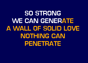 SO STRONG
WE CAN GENERATE
A WALL 0F SOLID LOVE
NOTHING CAN
PENETRATE