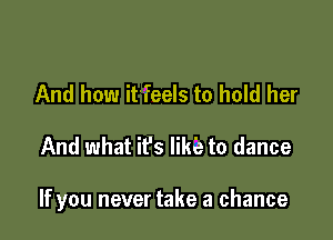 And how it'feels to hold her

And what it's likie to dance

If you never take a chance
