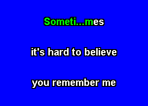 Someti...mes

it's hard to believe

you remember me