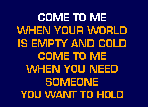 COME TO ME
WHEN YOUR WORLD
IS EMPTY AND COLD

COME TO ME

WHEN YOU NEED

SOMEONE
YOU WANT TO HOLD