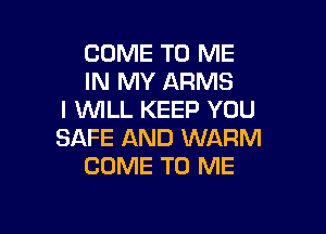 COME TO ME
IN MY ARMS
I UVILL KEEP YOU

SAFE AND WARM
COME TO ME
