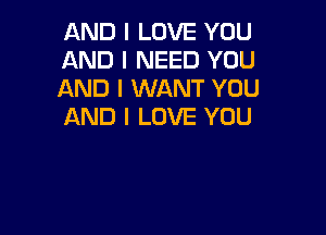 AND I LOVE YOU
AND I NEED YOU
AND I WANT YOU
AND I LOVE YOU