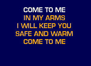 COME TO ME
IN MY ARMS
I WLL KEEP YOU

SAFE AND WARM
COME TO ME