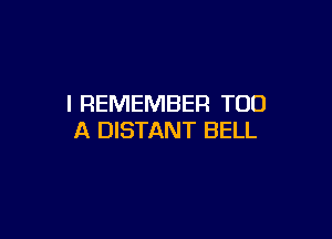 I REMEMBER T00

A DISTANT BELL