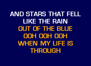 AND STARS THAT FELL
LIKE THE RAIN
OUT OF THE BLUE
OOH 00H 00H
WHEN MY LIFE IS
THROUGH

g