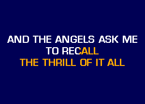 AND THE ANGELS ASK ME
TO RECALL
THE THRILL OF IT ALL