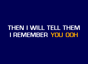 THEN I WILL TELL THEM
I REMEMBER YOU OOH