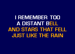 I REMEMBER T00
A DISTANT BELL
AND STARS THAT FELL
JUST LIKE THE RAIN

g