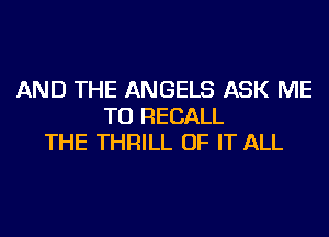 AND THE ANGELS ASK ME
TO RECALL
THE THRILL OF IT ALL