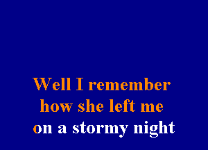 W ell I remember
how she left me
on a stormy night