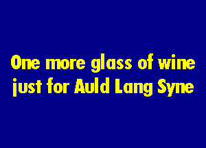 One more glass of wine

iust for Auld lung Syne