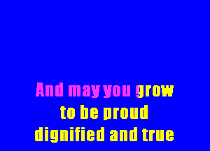 End mawou grow
to he nmud
dignified and true