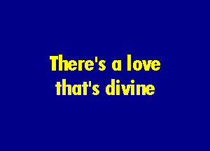 Where's a love

that's divine