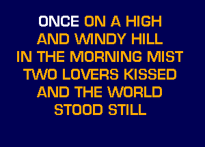 ONCE ON A HIGH
AND WINDY HILL
IN THE MORNING MIST
TWO LOVERS KISSED
AND THE WORLD
STOOD STILL