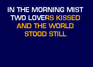 IN THE MORNING MIST
TWO LOVERS KISSED
AND THE WORLD
STOOD STILL
