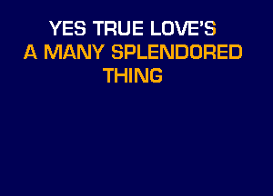 YES TRUE LOVE'S
MANY SPLENDURED
THING
