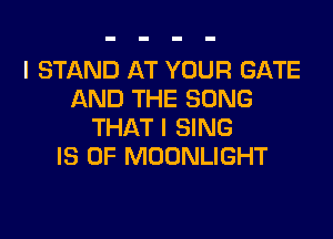 I STAND AT YOUR GATE
AND THE SONG

THAT I SING
IS UP MOONLIGHT
