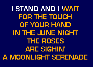 I STAND AND I WAIT
FOR THE TOUCH
OF YOUR HAND
IN THE JUNE NIGHT
THE ROSES
ARE SIGHIM
A MOONLIGHT SERENADE