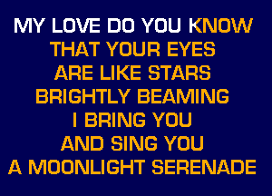 MY LOVE DO YOU KNOW
THAT YOUR EYES
ARE LIKE STARS

BRIGHTLY BEAMING
I BRING YOU
AND SING YOU
A MOONLIGHT SERENADE