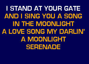 I STAND AT YOUR GATE
AND I SING YOU A SONG
IN THE MOONLIGHT
A LOVE SONG MY DARLIN'
A MOONLIGHT
SERENADE