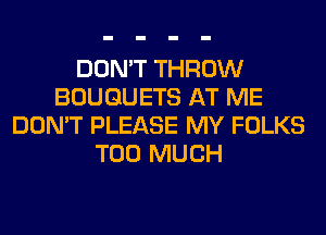 DON'T THROW
BOUGUETS AT ME
DON'T PLEASE MY FOLKS
TOO MUCH