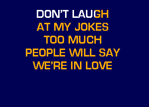 DON'T LAUGH
AT MY JOKES
TOO MUCH
PEOPLE WILL SAY

WERE IN LOVE