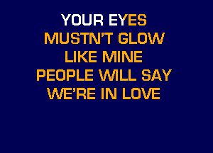 YOUR EYES
MUSTMT GLOW
LIKE MINE
PEOPLE WILL SAY

WERE IN LOVE