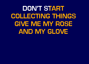 DON'T START
COLLECTING THINGS
GIVE ME MY ROSE
AND MY GLOVE