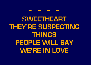 SWEETHEART
THEY'RE SUSPECTING
THINGS
PEOPLE WLL SAY
WE'RE IN LOVE