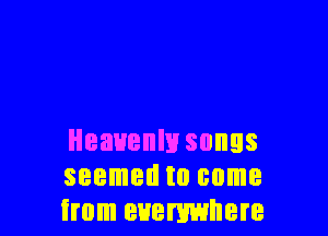 Heavenly songs
seemed to come
from everywhere