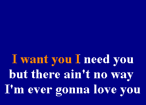 I want you I need you
but there ain't no way
I'm ever gonna love you