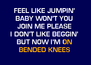 FEEL LIKE JUMPIN'
BABY WONT YOU
JOIN ME PLEASE
I DON'T LIKE BEGGIN'
BUT NOW I'M ON
BENDED KNEES