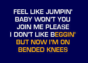 FEEL LIKE JUMPIN'
BABY WONT YOU
JOIN ME PLEASE
I DON'T LIKE BEGGIN'
BUT NOW I'M ON
BENDED KNEES