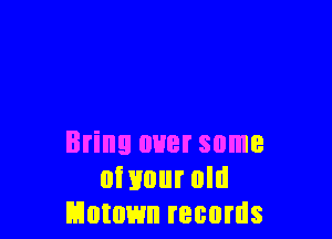 Bring over some
oi 1mm old
Motown records