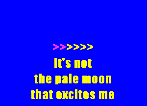 ) )'

It's not
the nale moon
that excites me