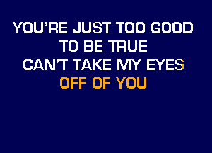 YOU'RE JUST T00 GOOD
TO BE TRUE
CAN'T TAKE MY EYES
OFF OF YOU