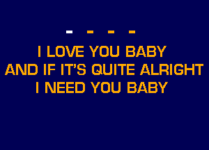 I LOVE YOU BABY
AND IF ITS QUITE ALRIGHT
I NEED YOU BABY