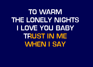 T0 WARM
THE LONELY NIGHTS
I LOVE YOU BABY

TRUST IN ME
WHEN I SAY