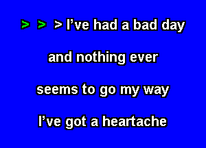 ta b We had a bad day
and nothing ever

seems to go my way

We got a heartache